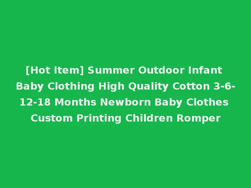[Hot Item] Summer Outdoor Infant Baby Clothing High Quality Cotton 3-6-12-18 Months Newborn Baby Clothes Custom Printing Children Romper
