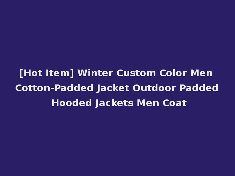 [Hot Item] Winter Custom Color Men Cotton-Padded Jacket Outdoor Padded Hooded Jackets Men Coat