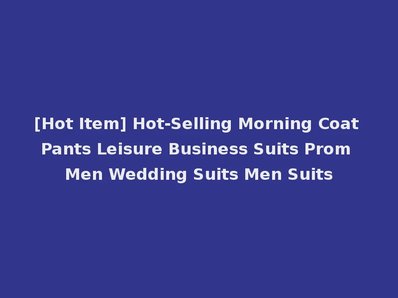 [Hot Item] Hot-Selling Morning Coat Pants Leisure Business Suits Prom Men Wedding Suits Men Suits