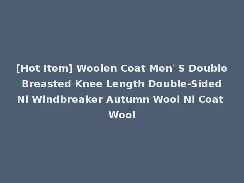 [Hot Item] Woolen Coat Men′ S Double Breasted Knee Length Double-Sided Ni Windbreaker Autumn Wool Ni Coat Wool