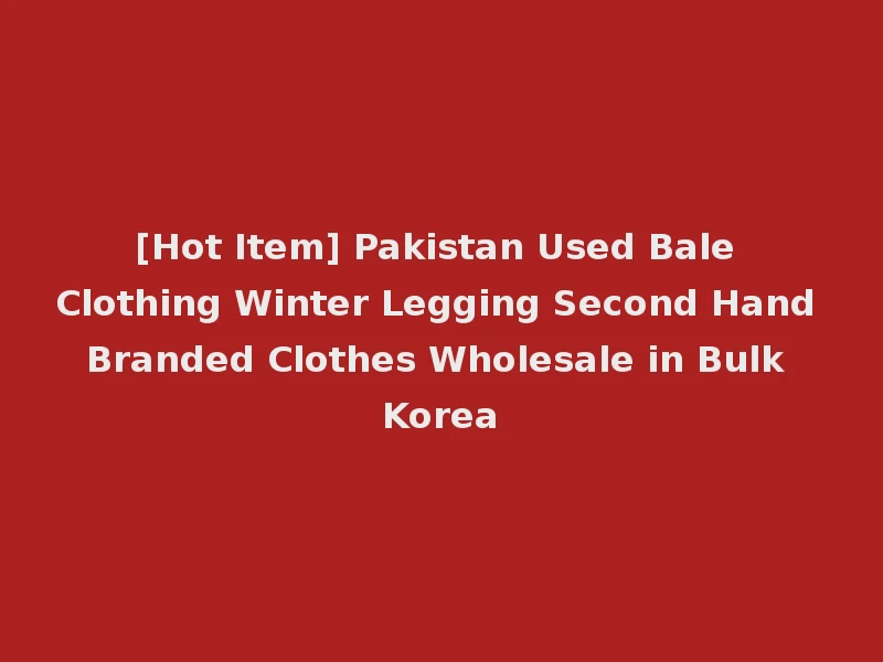 [Hot Item] Pakistan Used Bale Clothing Winter Legging Second Hand Branded Clothes Wholesale in Bulk Korea