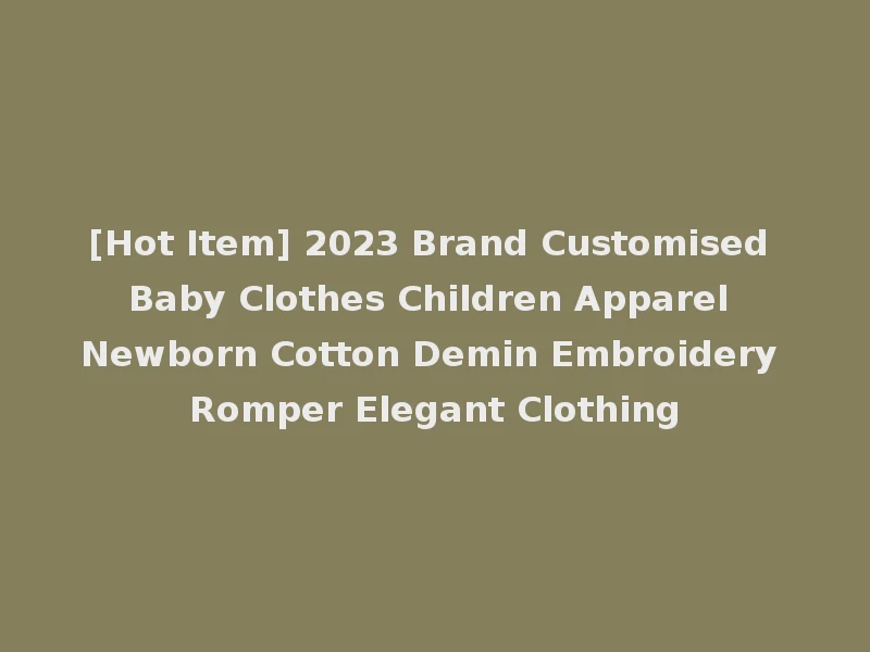 [Hot Item] 2023 Brand Customised Baby Clothes Children Apparel Newborn Cotton Demin Embroidery Romper Elegant Clothing