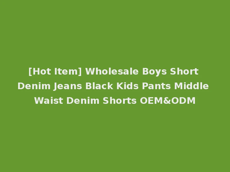 [Hot Item] Wholesale Boys Short Denim Jeans Black Kids Pants Middle Waist Denim Shorts OEM&ODM