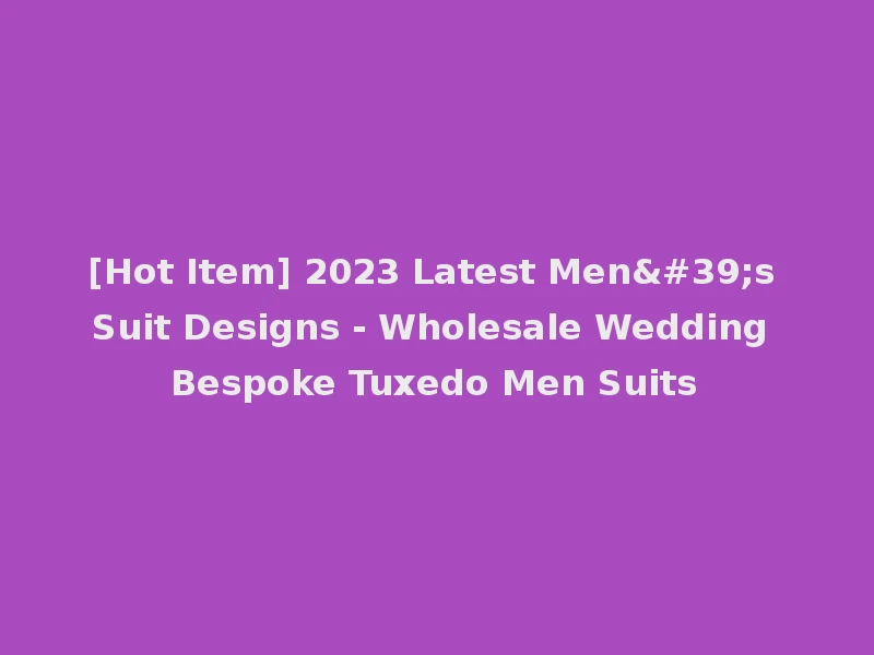 [Hot Item] 2023 Latest Men's Suit Designs - Wholesale Wedding Bespoke Tuxedo Men Suits