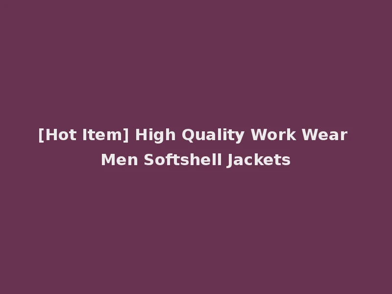 [Hot Item] High Quality Work Wear Men Softshell Jackets