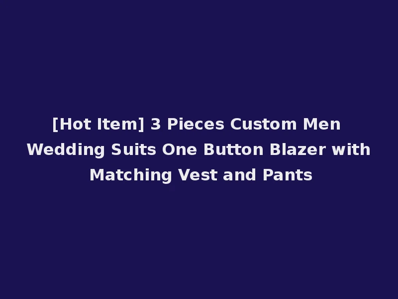 [Hot Item] 3 Pieces Custom Men Wedding Suits One Button Blazer with Matching Vest and Pants