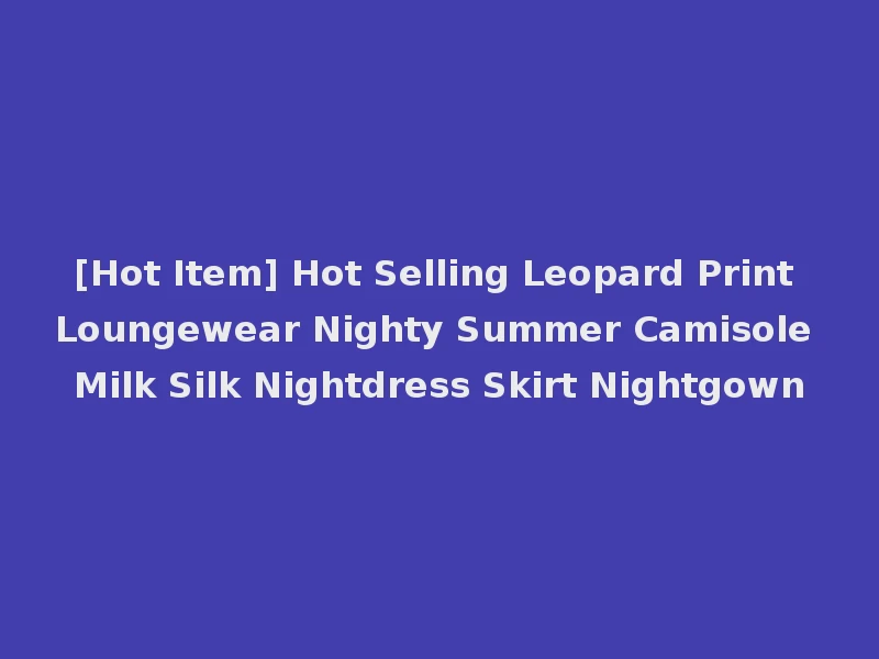 [Hot Item] Hot Selling Leopard Print Loungewear Nighty Summer Camisole Milk Silk Nightdress Skirt Nightgown