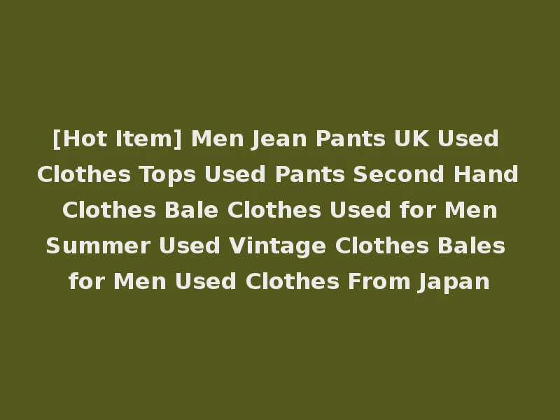 [Hot Item] Men Jean Pants UK Used Clothes Tops Used Pants Second Hand Clothes Bale Clothes Used for Men Summer Used Vintage Clothes Bales for Men Used Clothes From Japan