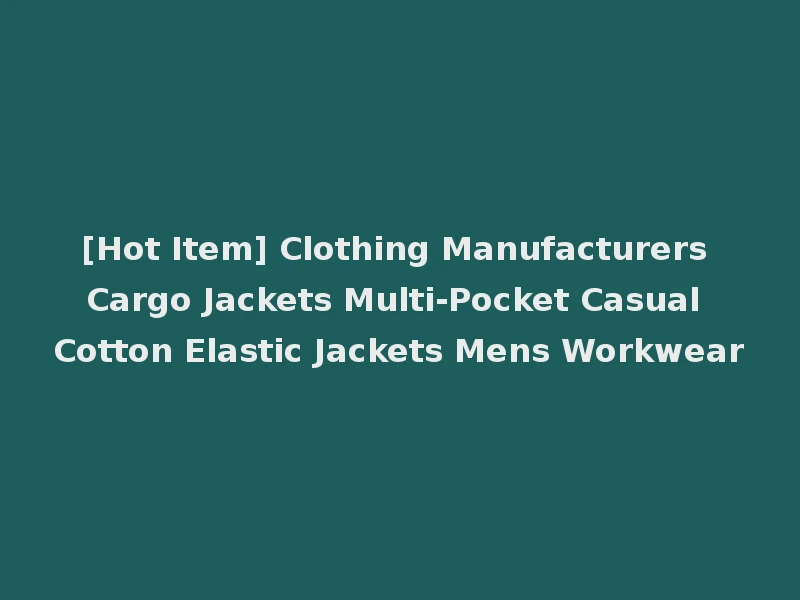 [Hot Item] Clothing Manufacturers Cargo Jackets Multi-Pocket Casual Cotton Elastic Jackets Mens Workwear