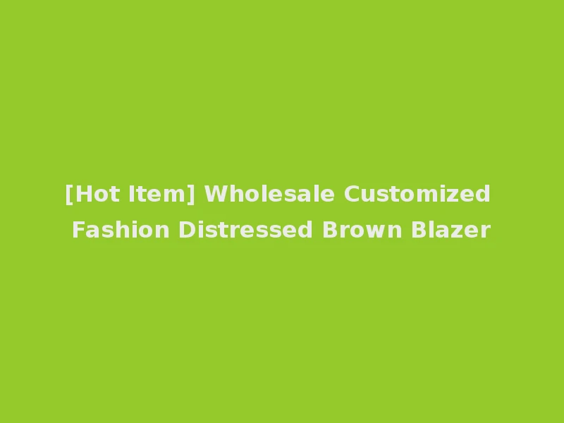 [Hot Item] Wholesale Customized Fashion Distressed Brown Blazer