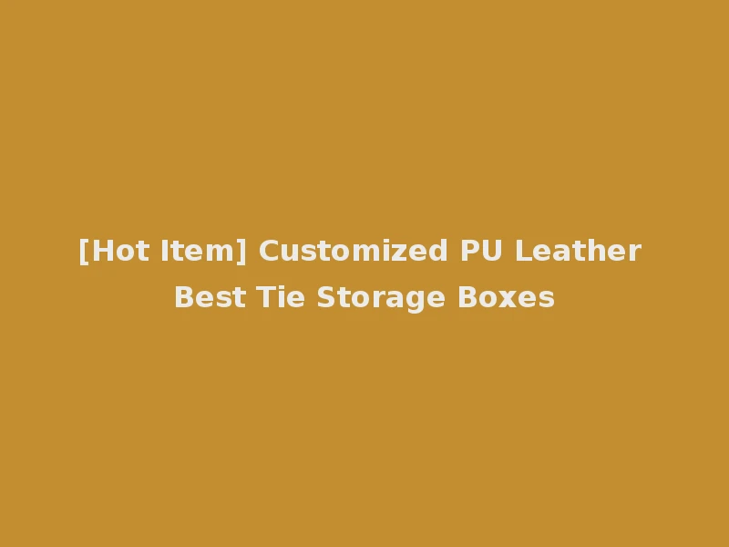 [Hot Item] Customized PU Leather Best Tie Storage Boxes