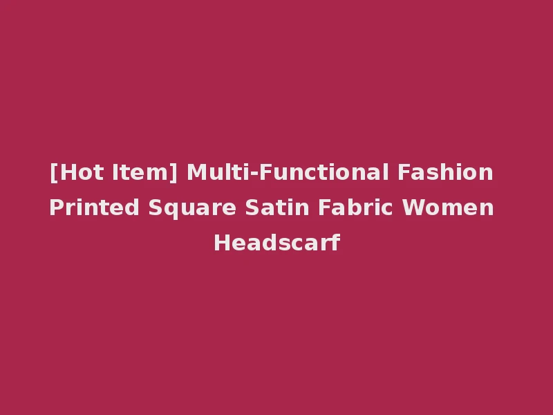 [Hot Item] Multi-Functional Fashion Printed Square Satin Fabric Women Headscarf