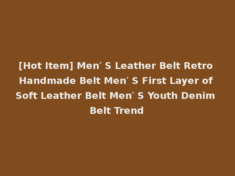 [Hot Item] Men′ S Leather Belt Retro Handmade Belt Men′ S First Layer of Soft Leather Belt Men′ S Youth Denim Belt Trend