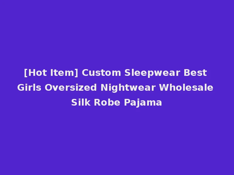 [Hot Item] Custom Sleepwear Best Girls Oversized Nightwear Wholesale Silk Robe Pajama
