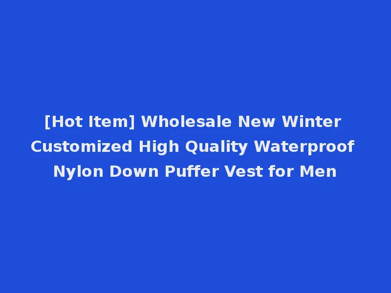 [Hot Item] Wholesale New Winter Customized High Quality Waterproof Nylon Down Puffer Vest for Men