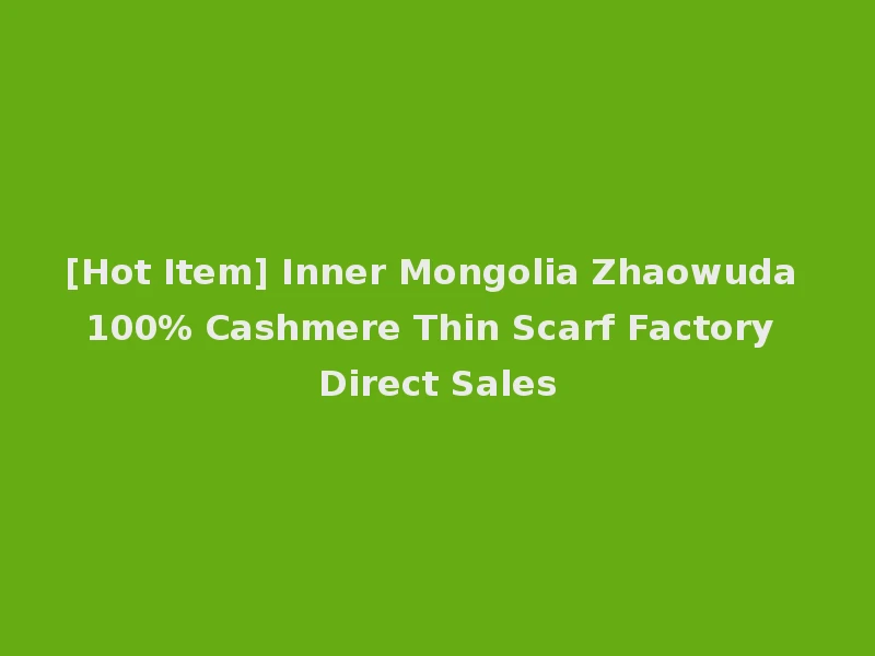 [Hot Item] Inner Mongolia Zhaowuda 100% Cashmere Thin Scarf Factory Direct Sales