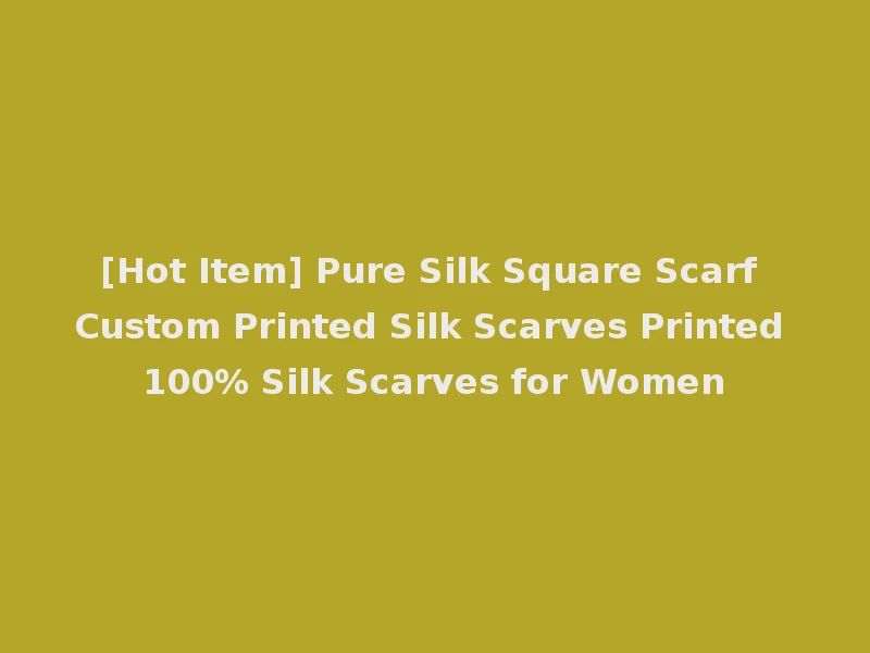 [Hot Item] Pure Silk Square Scarf Custom Printed Silk Scarves Printed 100% Silk Scarves for Women