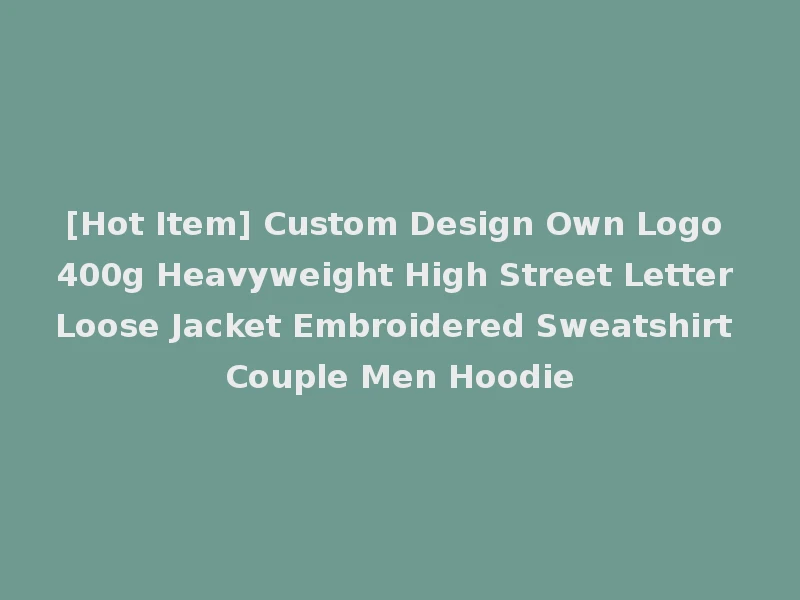 [Hot Item] Custom Design Own Logo 400g Heavyweight High Street Letter Loose Jacket Embroidered Sweatshirt Couple Men Hoodie