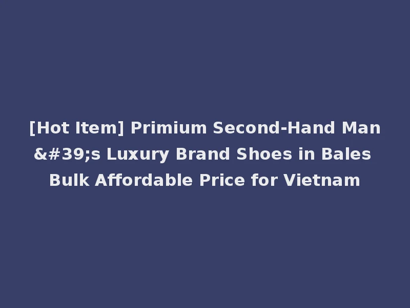 [Hot Item] Primium Second-Hand Man's Luxury Brand Shoes in Bales Bulk Affordable Price for Vietnam