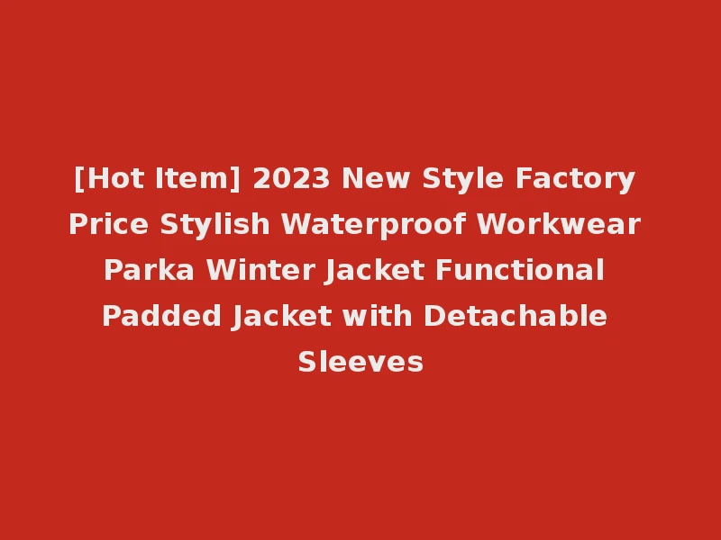 [Hot Item] 2023 New Style Factory Price Stylish Waterproof Workwear Parka Winter Jacket Functional Padded Jacket with Detachable Sleeves