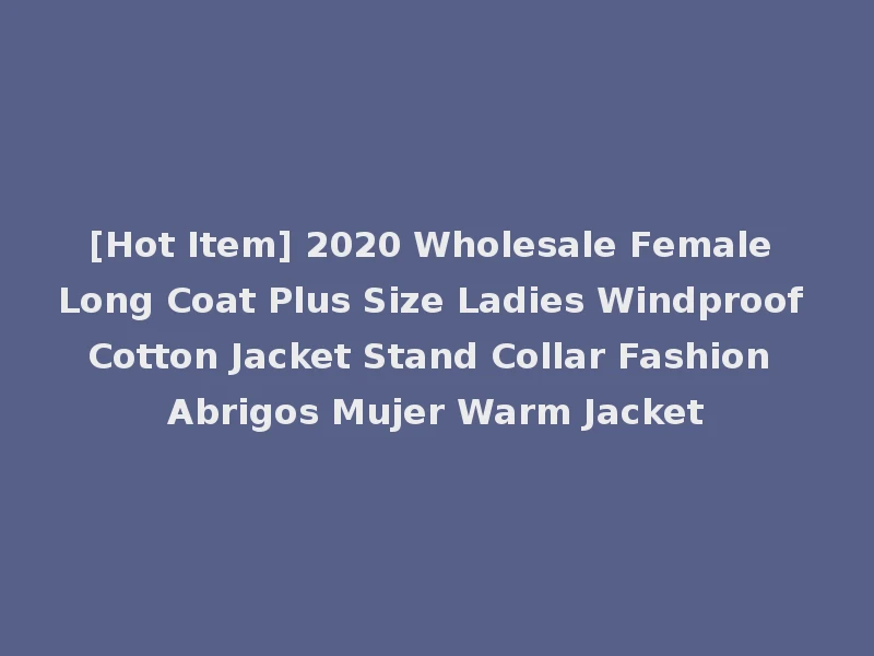 [Hot Item] 2020 Wholesale Female Long Coat Plus Size Ladies Windproof Cotton Jacket Stand Collar Fashion Abrigos Mujer Warm Jacket