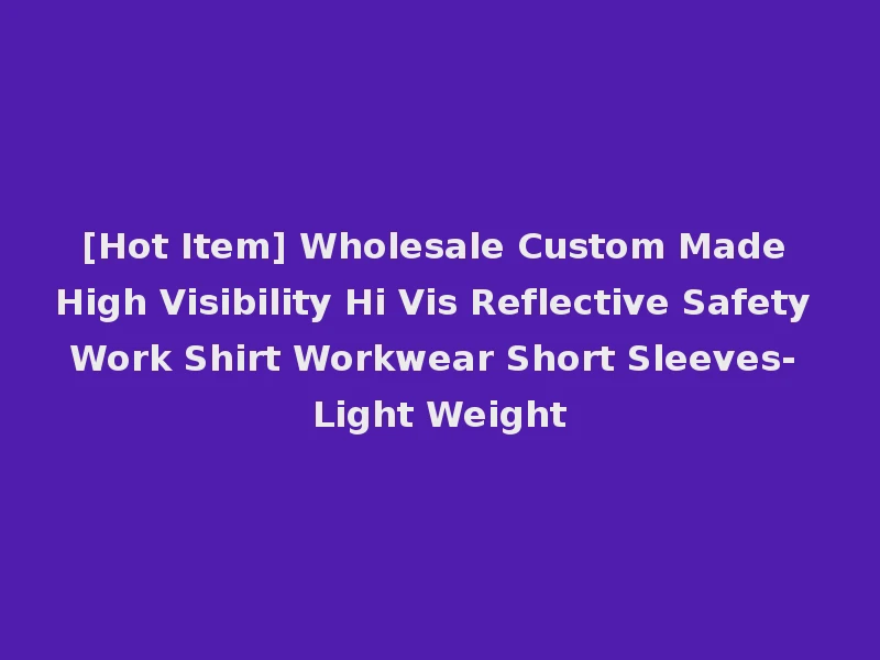 [Hot Item] Wholesale Custom Made High Visibility Hi Vis Reflective Safety Work Shirt Workwear Short Sleeves- Light Weight