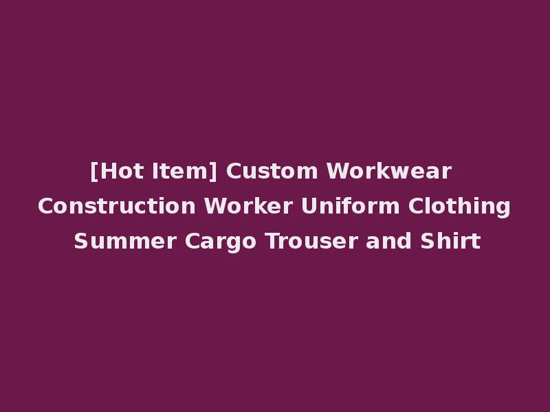 [Hot Item] Custom Workwear Construction Worker Uniform Clothing Summer Cargo Trouser and Shirt