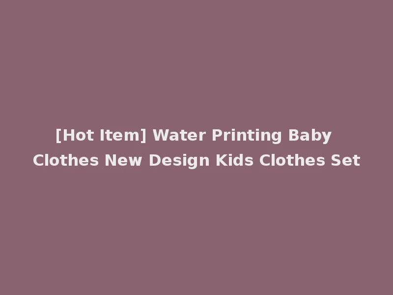 [Hot Item] Water Printing Baby Clothes New Design Kids Clothes Set