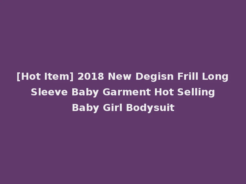 [Hot Item] 2018 New Degisn Frill Long Sleeve Baby Garment Hot Selling Baby Girl Bodysuit