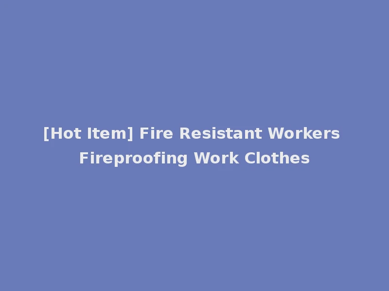 [Hot Item] Fire Resistant Workers Fireproofing Work Clothes