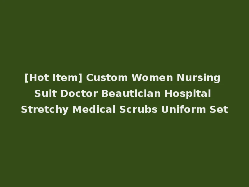 [Hot Item] Custom Women Nursing Suit Doctor Beautician Hospital Stretchy Medical Scrubs Uniform Set