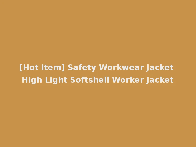 [Hot Item] Safety Workwear Jacket High Light Softshell Worker Jacket