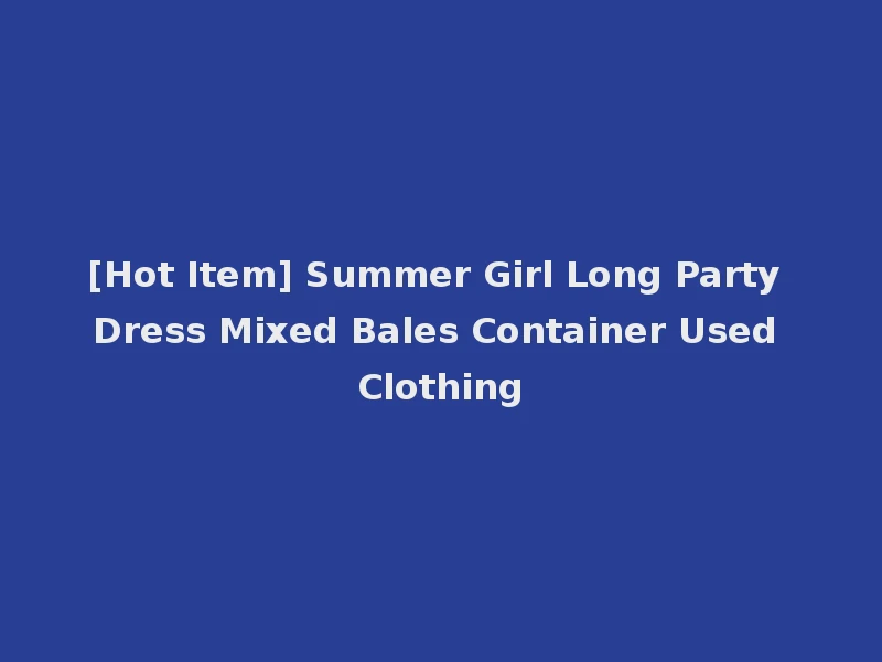 [Hot Item] Summer Girl Long Party Dress Mixed Bales Container Used Clothing