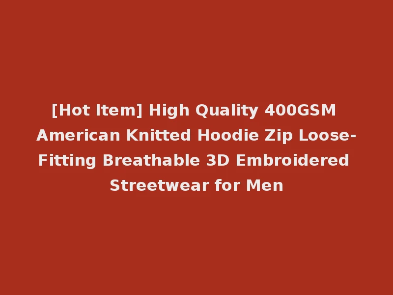 [Hot Item] High Quality 400GSM American Knitted Hoodie Zip Loose-Fitting Breathable 3D Embroidered Streetwear for Men