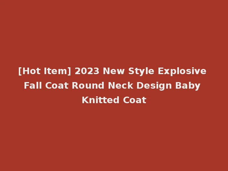 [Hot Item] 2023 New Style Explosive Fall Coat Round Neck Design Baby Knitted Coat