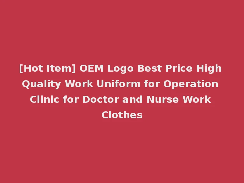 [Hot Item] OEM Logo Best Price High Quality Work Uniform for Operation Clinic for Doctor and Nurse Work Clothes
