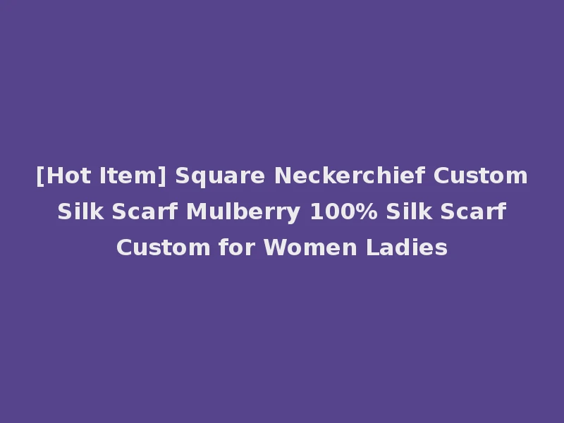 [Hot Item] Square Neckerchief Custom Silk Scarf Mulberry 100% Silk Scarf Custom for Women Ladies