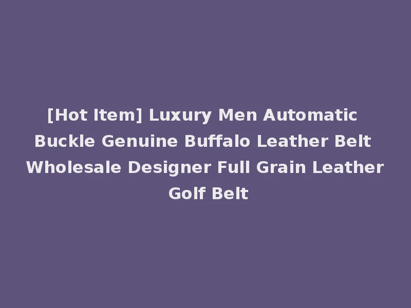 [Hot Item] Luxury Men Automatic Buckle Genuine Buffalo Leather Belt Wholesale Designer Full Grain Leather Golf Belt