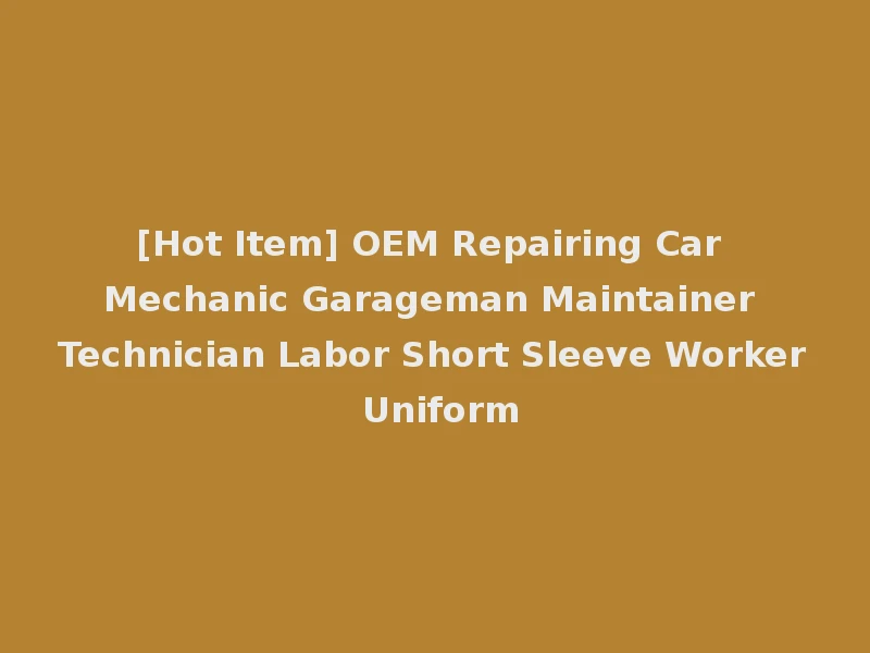 [Hot Item] OEM Repairing Car Mechanic Garageman Maintainer Technician Labor Short Sleeve Worker Uniform