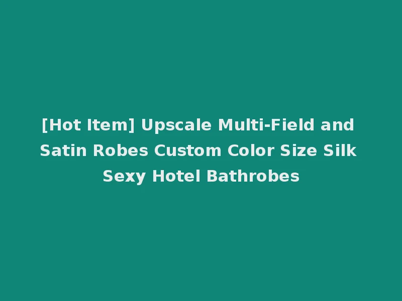 [Hot Item] Upscale Multi-Field and Satin Robes Custom Color Size Silk Sexy Hotel Bathrobes