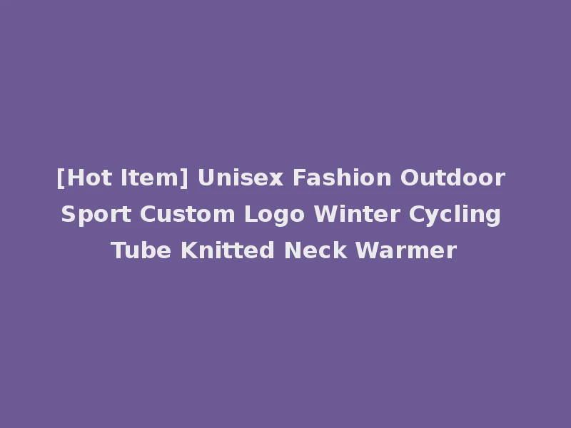 [Hot Item] Unisex Fashion Outdoor Sport Custom Logo Winter Cycling Tube Knitted Neck Warmer