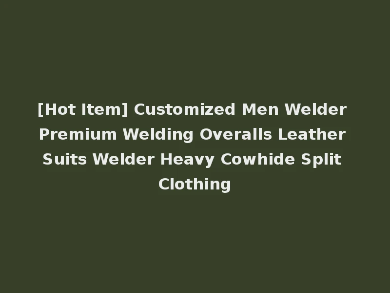 [Hot Item] Customized Men Welder Premium Welding Overalls Leather Suits Welder Heavy Cowhide Split Clothing
