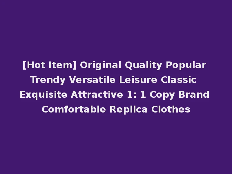[Hot Item] Original Quality Popular Trendy Versatile Leisure Classic Exquisite Attractive 1: 1 Copy Brand Comfortable Replica Clothes