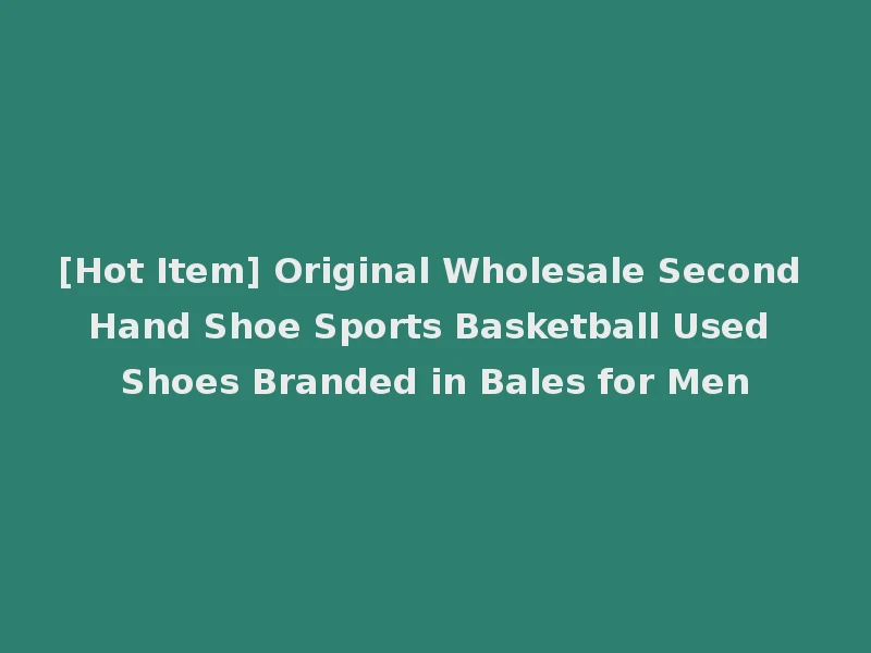 [Hot Item] Original Wholesale Second Hand Shoe Sports Basketball Used Shoes Branded in Bales for Men
