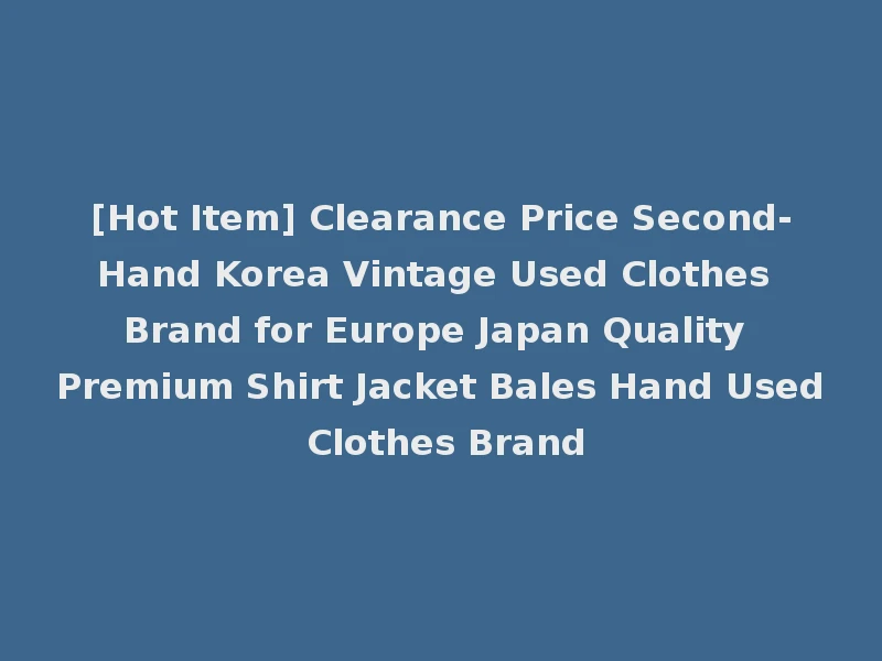 [Hot Item] Clearance Price Second-Hand Korea Vintage Used Clothes Brand for Europe Japan Quality Premium Shirt Jacket Bales Hand Used Clothes Brand