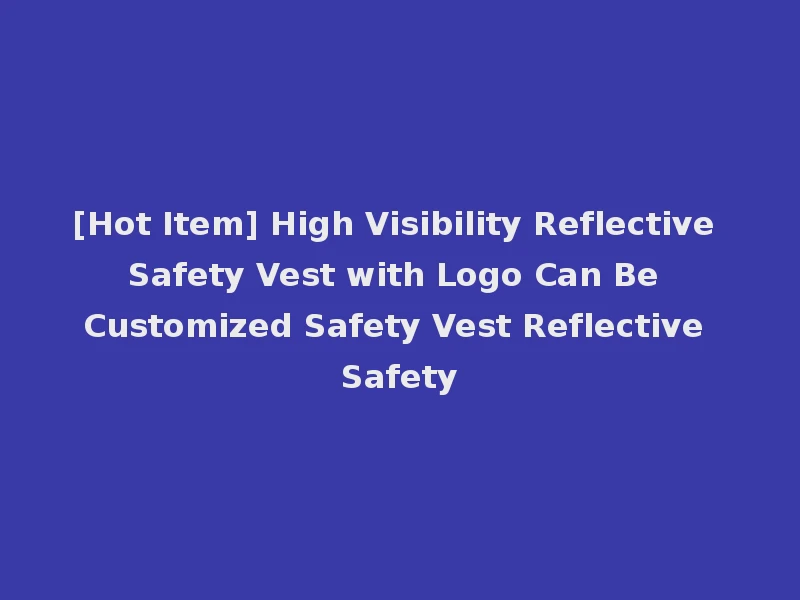 [Hot Item] High Visibility Reflective Safety Vest with Logo Can Be Customized Safety Vest Reflective Safety