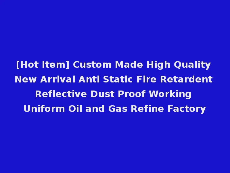 [Hot Item] Custom Made High Quality New Arrival Anti Static Fire Retardent Reflective Dust Proof Working Uniform Oil and Gas Refine Factory