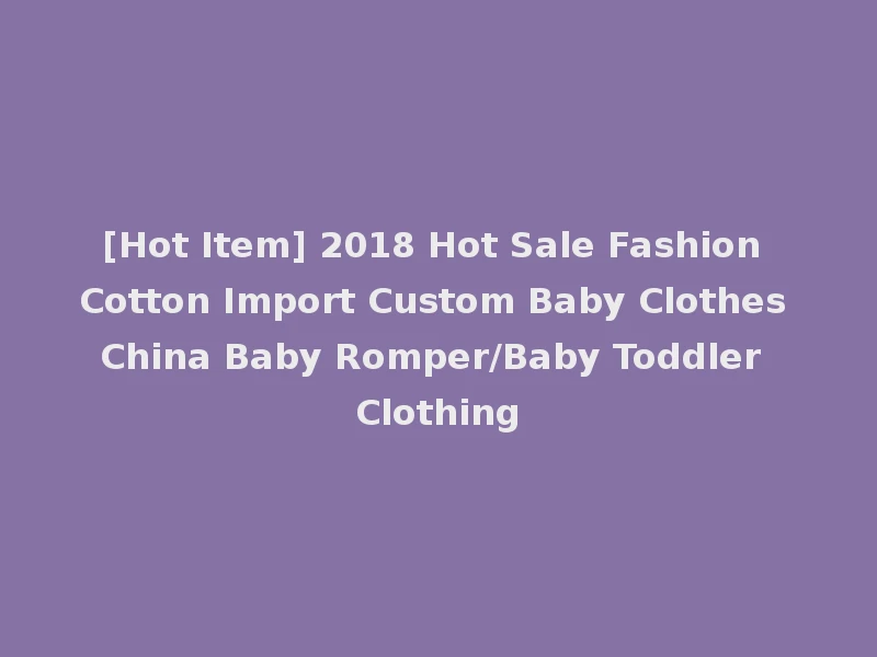 [Hot Item] 2018 Hot Sale Fashion Cotton Import Custom Baby Clothes China Baby Romper/Baby Toddler Clothing