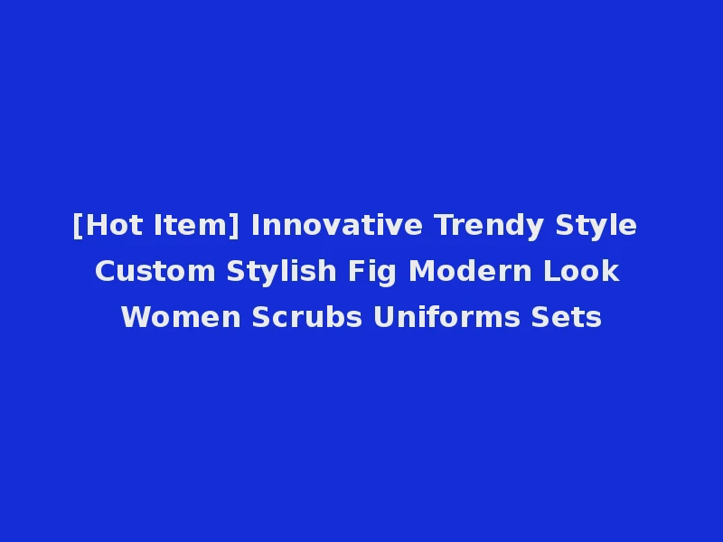 [Hot Item] Innovative Trendy Style Custom Stylish Fig Modern Look Women Scrubs Uniforms Sets