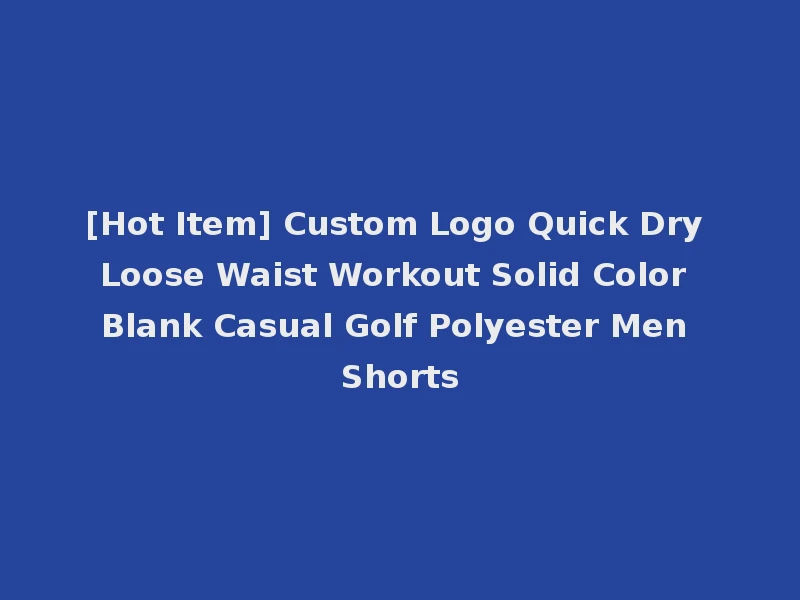 [Hot Item] Custom Logo Quick Dry Loose Waist Workout Solid Color Blank Casual Golf Polyester Men Shorts